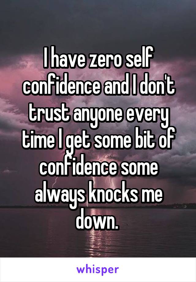 I have zero self confidence and I don't trust anyone every time I get some bit of confidence some always knocks me down. 