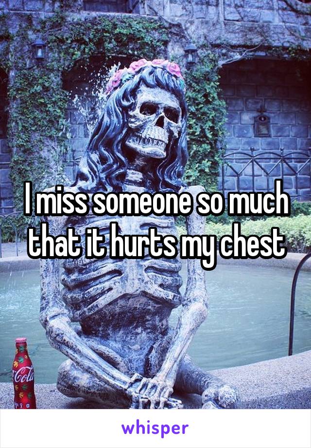 I miss someone so much that it hurts my chest