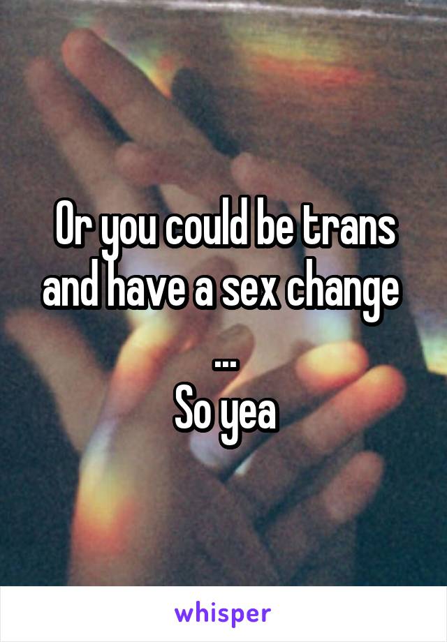 Or you could be trans and have a sex change 
...
So yea