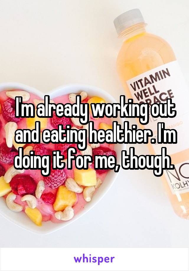 I'm already working out and eating healthier. I'm doing it for me, though. 