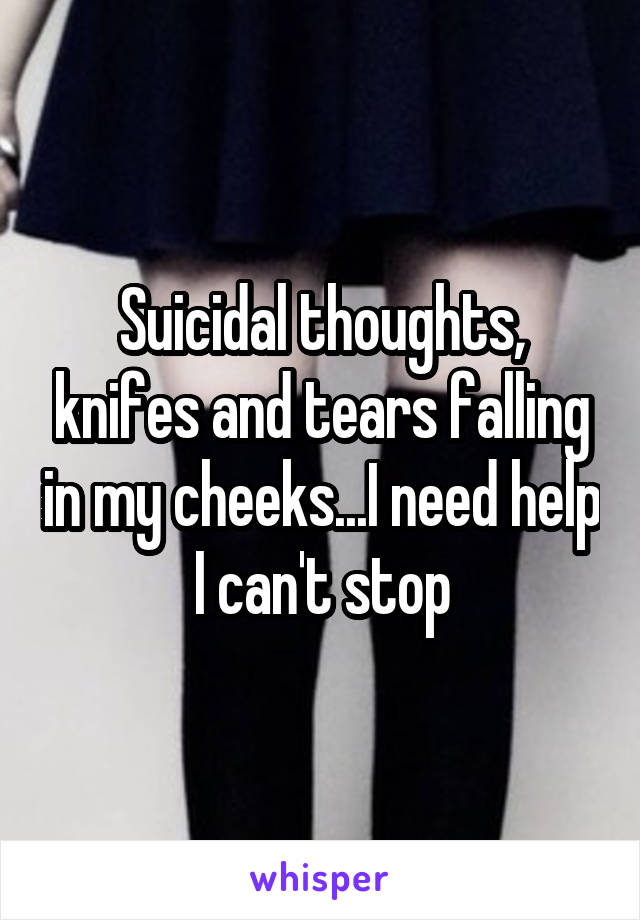 Suicidal thoughts, knifes and tears falling in my cheeks...I need help I can't stop