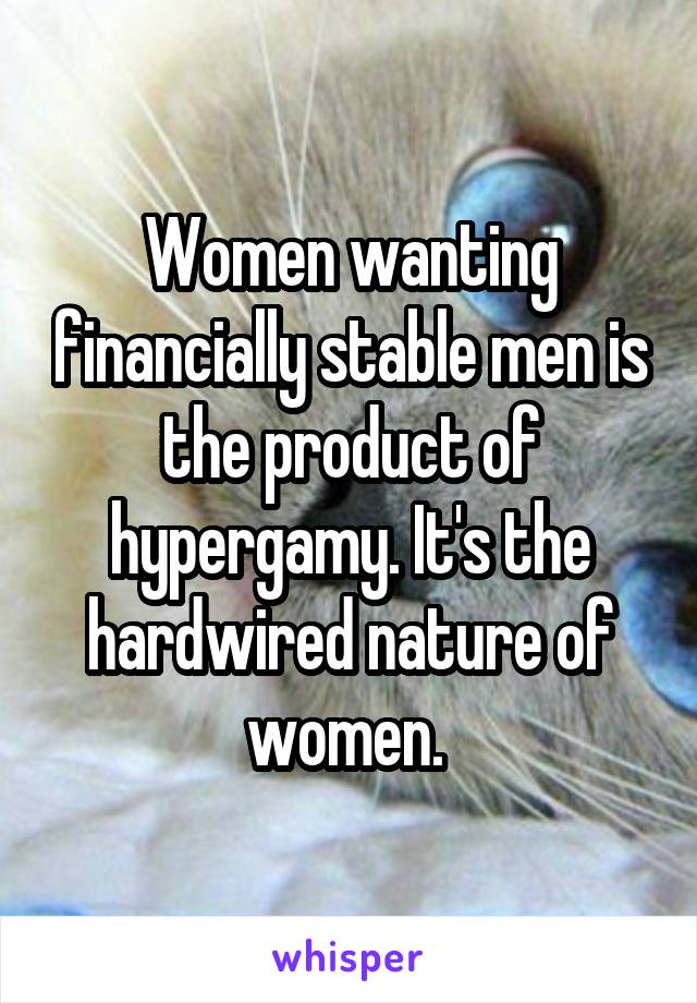 Women wanting financially stable men is the product of hypergamy. It's the hardwired nature of women. 