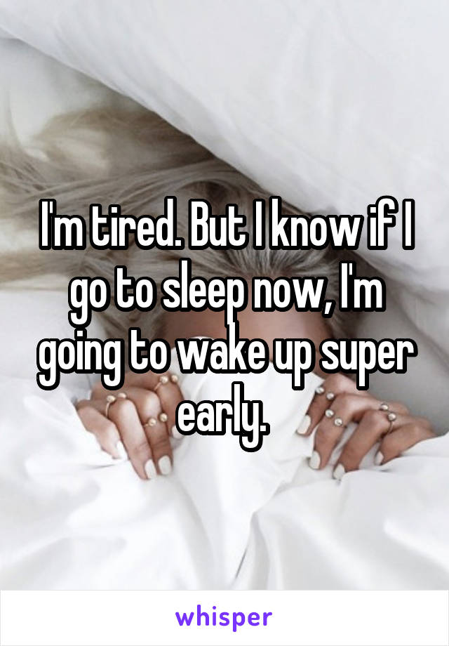 I'm tired. But I know if I go to sleep now, I'm going to wake up super early. 