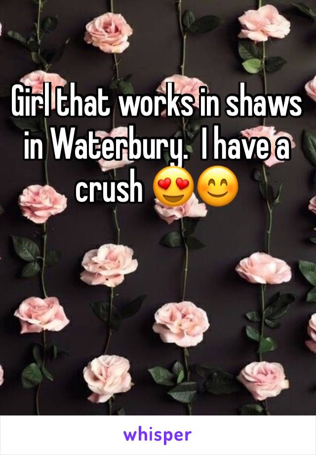 Girl that works in shaws in Waterbury.  I have a crush 😍😊