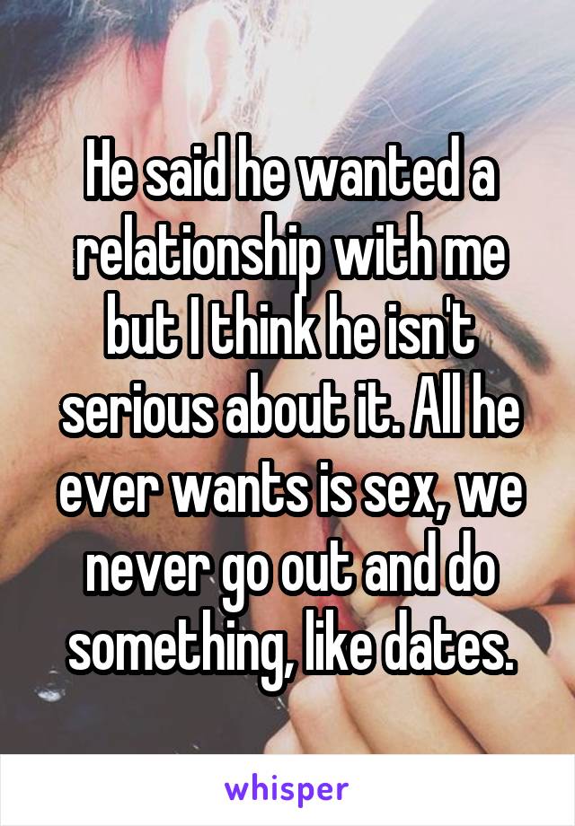 He said he wanted a relationship with me but I think he isn't serious about it. All he ever wants is sex, we never go out and do something, like dates.