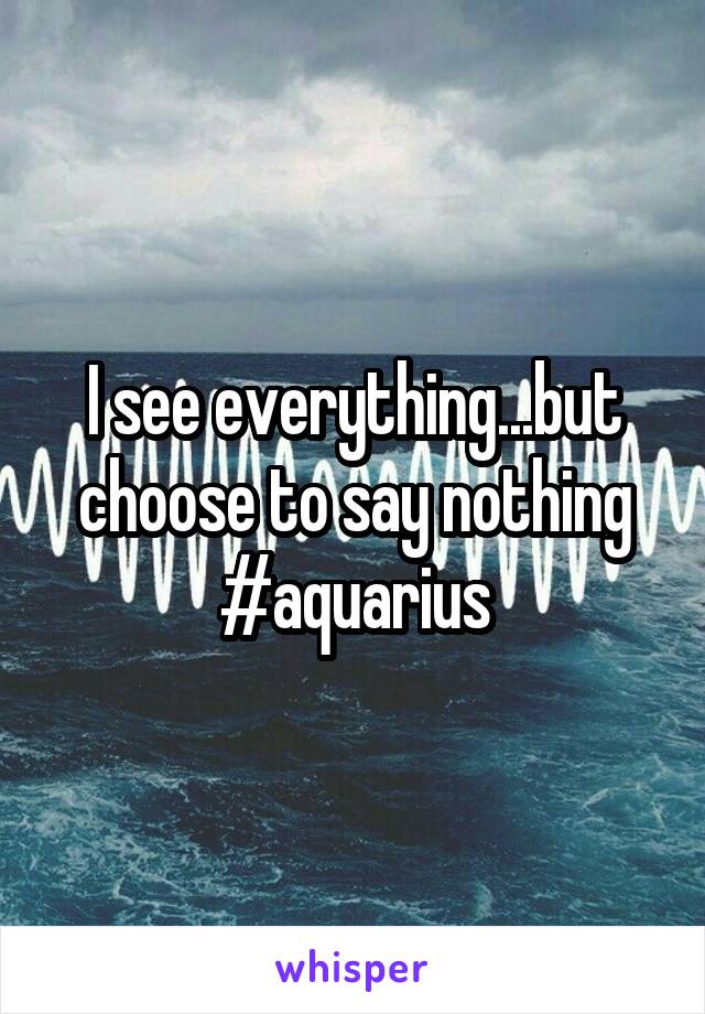 I see everything...but choose to say nothing #aquarius