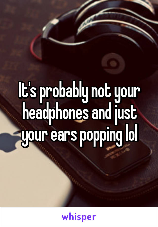 It's probably not your headphones and just your ears popping lol