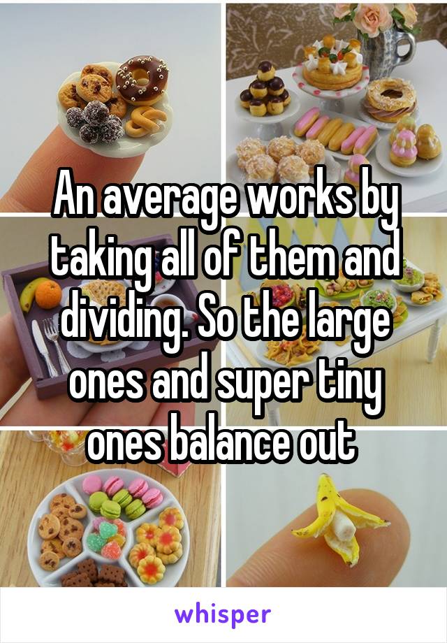 An average works by taking all of them and dividing. So the large ones and super tiny ones balance out 