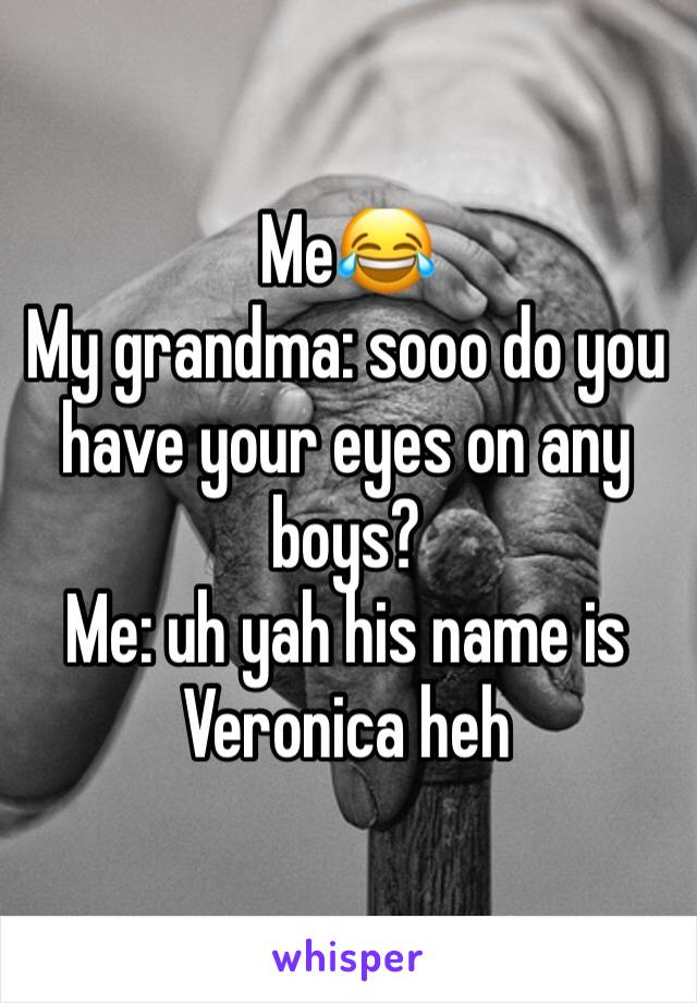 Me😂
My grandma: sooo do you have your eyes on any boys?
Me: uh yah his name is Veronica heh