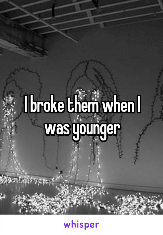 I broke them when I was younger