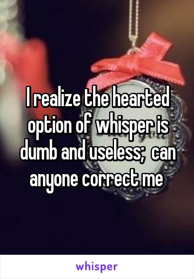 I realize the hearted option of whisper is dumb and useless;  can anyone correct me 
