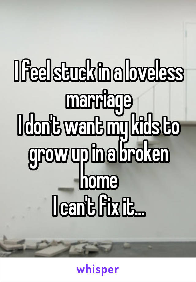 I feel stuck in a loveless marriage
I don't want my kids to grow up in a broken home
I can't fix it...