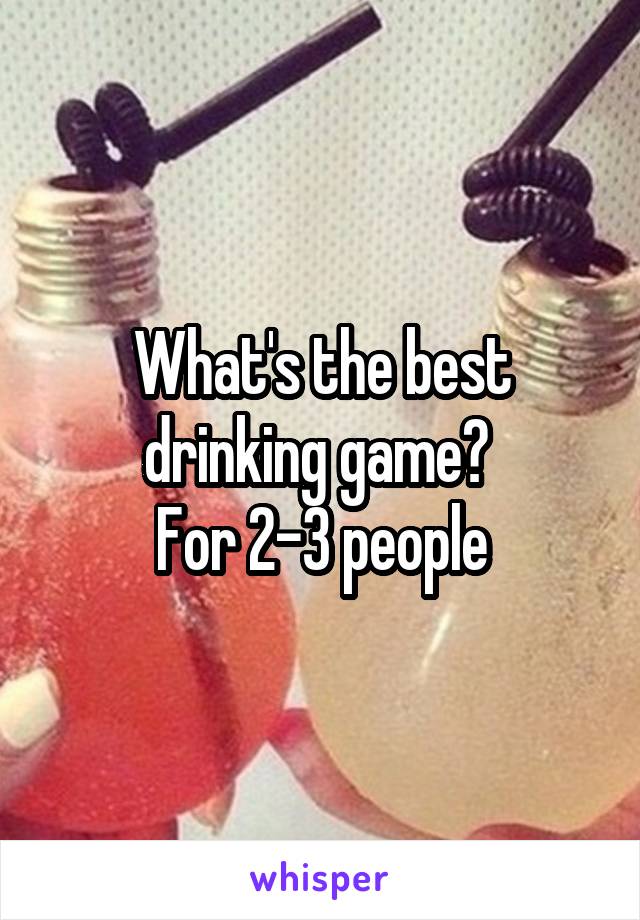 What's the best drinking game? 
For 2-3 people