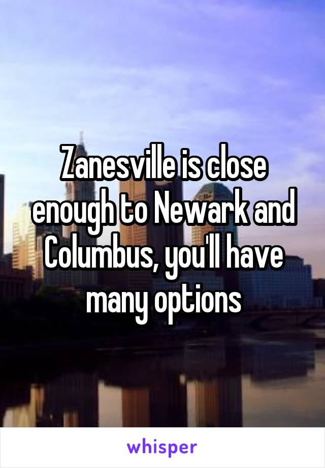 Zanesville is close enough to Newark and Columbus, you'll have many options