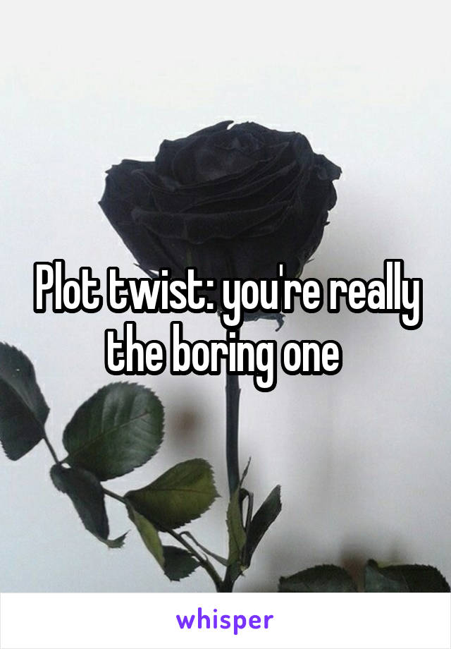 Plot twist: you're really the boring one 