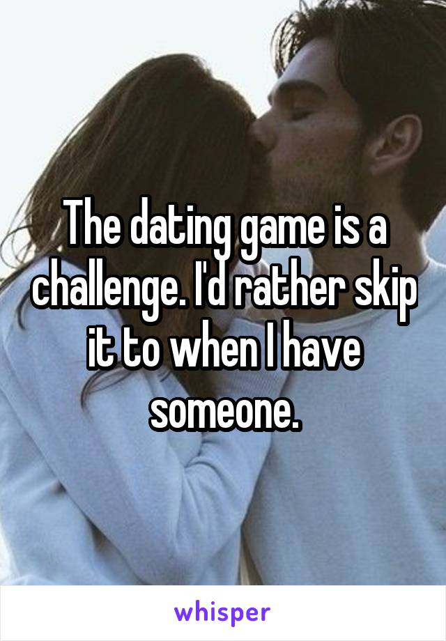 The dating game is a challenge. I'd rather skip it to when I have someone.