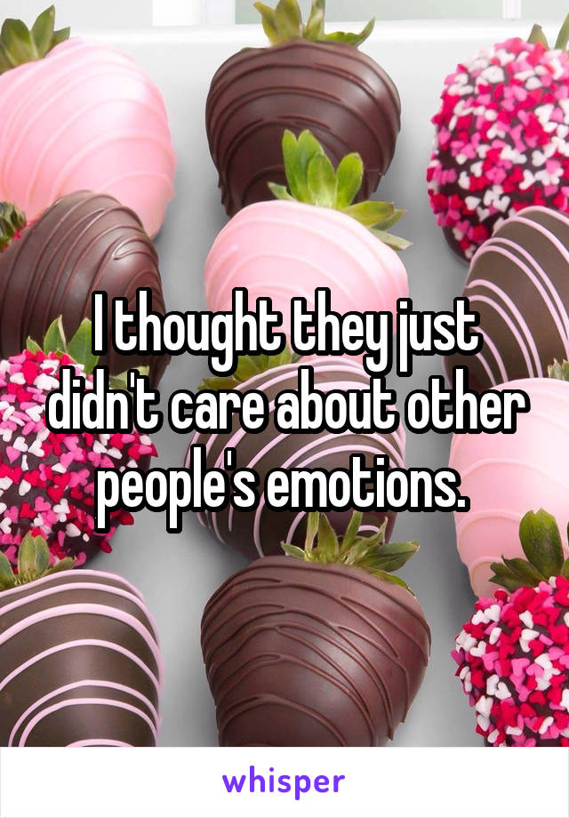 I thought they just didn't care about other people's emotions. 