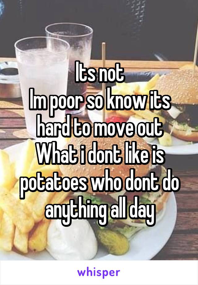 Its not
Im poor so know its hard to move out
What i dont like is potatoes who dont do anything all day
