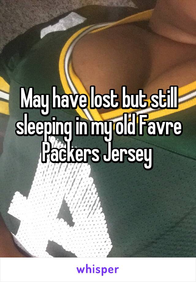 May have lost but still sleeping in my old Favre Packers Jersey 
