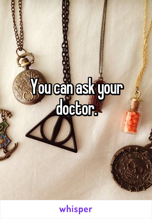 You can ask your doctor.
