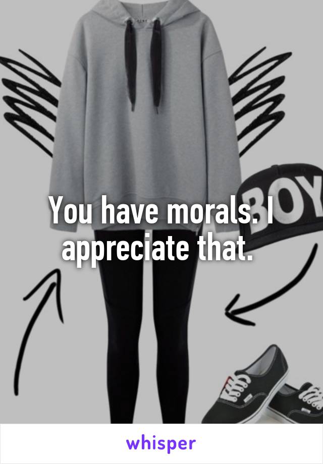 You have morals. I appreciate that. 