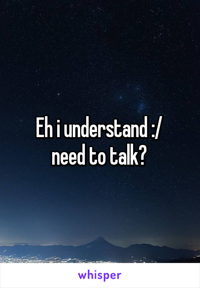 Eh i understand :/ 
need to talk? 