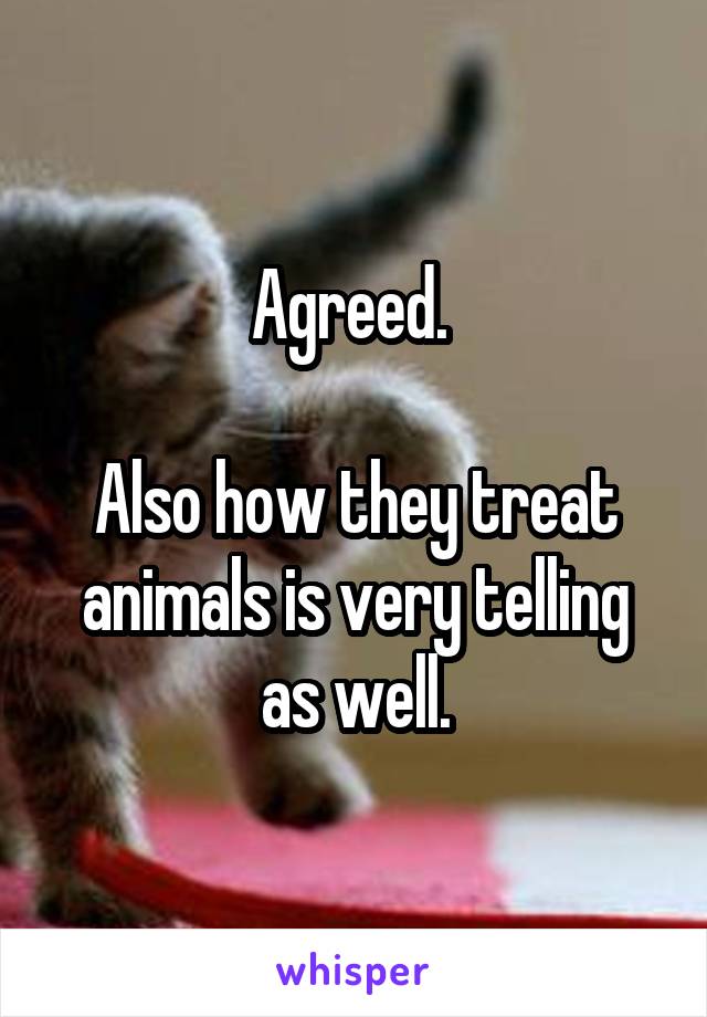 Agreed. 

Also how they treat animals is very telling as well.