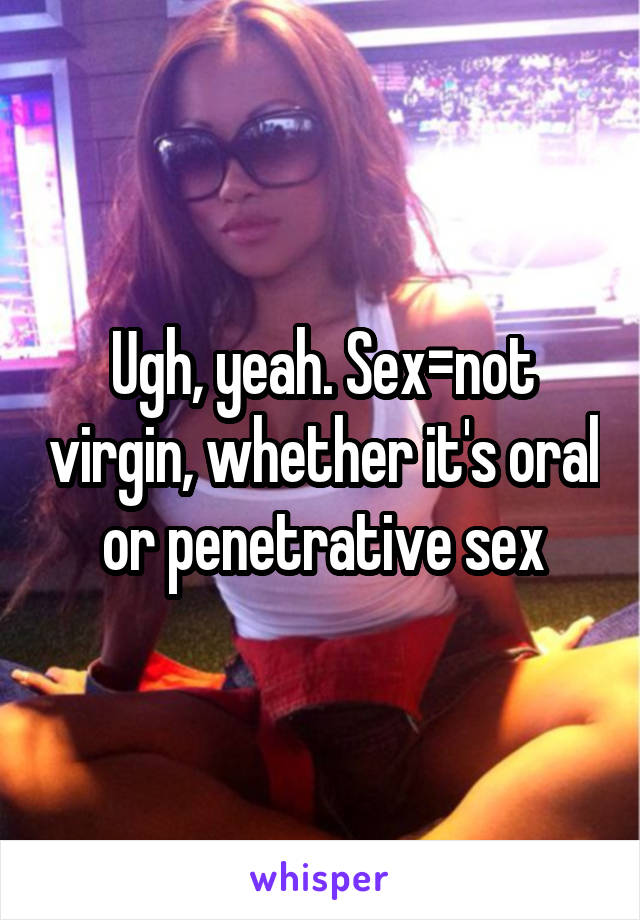 Ugh, yeah. Sex=not virgin, whether it's oral or penetrative sex