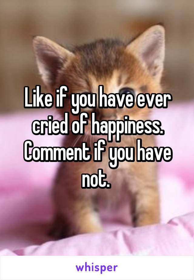 Like if you have ever cried of happiness. Comment if you have not. 