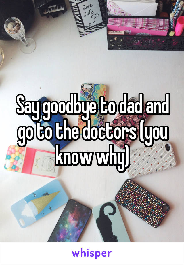 Say goodbye to dad and go to the doctors (you know why)