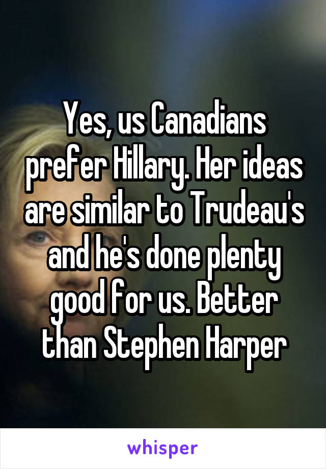 Yes, us Canadians prefer Hillary. Her ideas are similar to Trudeau's and he's done plenty good for us. Better than Stephen Harper