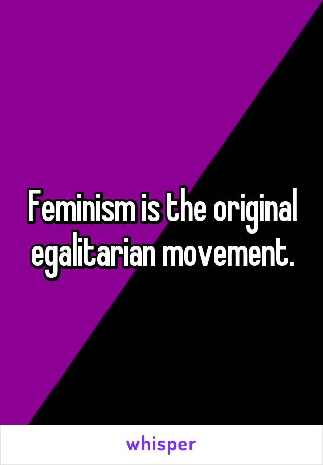 Feminism is the original egalitarian movement.