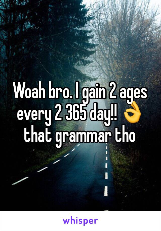 Woah bro. I gain 2 ages every 2 365 day!! 👌 that grammar tho