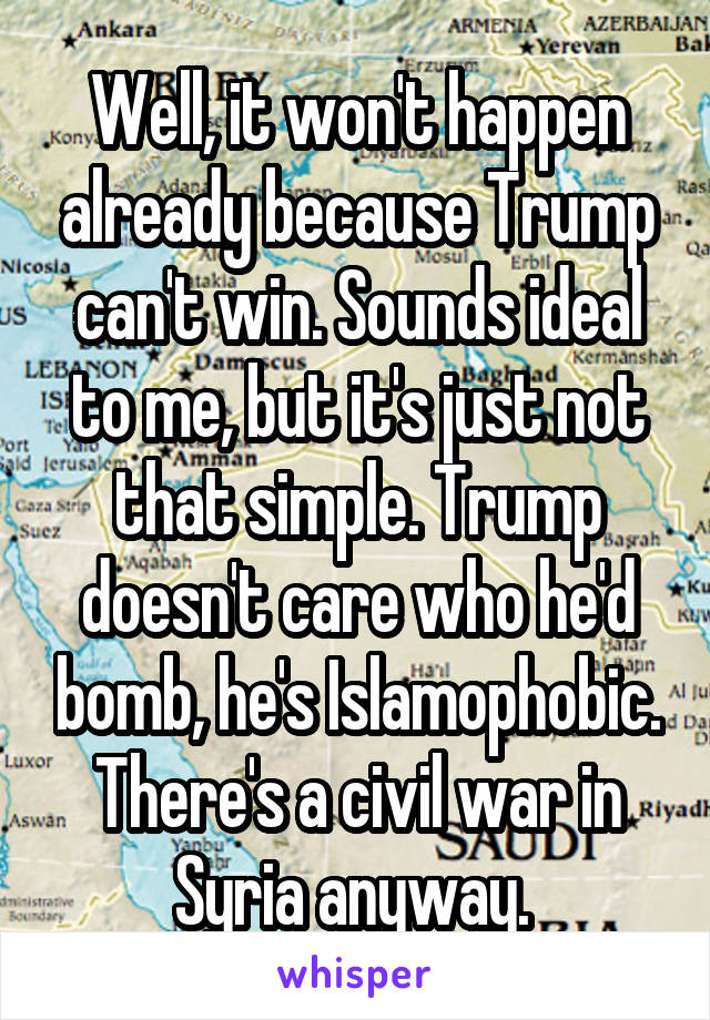 Well, it won't happen already because Trump can't win. Sounds ideal to me, but it's just not that simple. Trump doesn't care who he'd bomb, he's Islamophobic. There's a civil war in Syria anyway. 