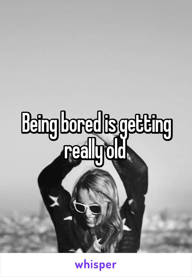 Being bored is getting really old 