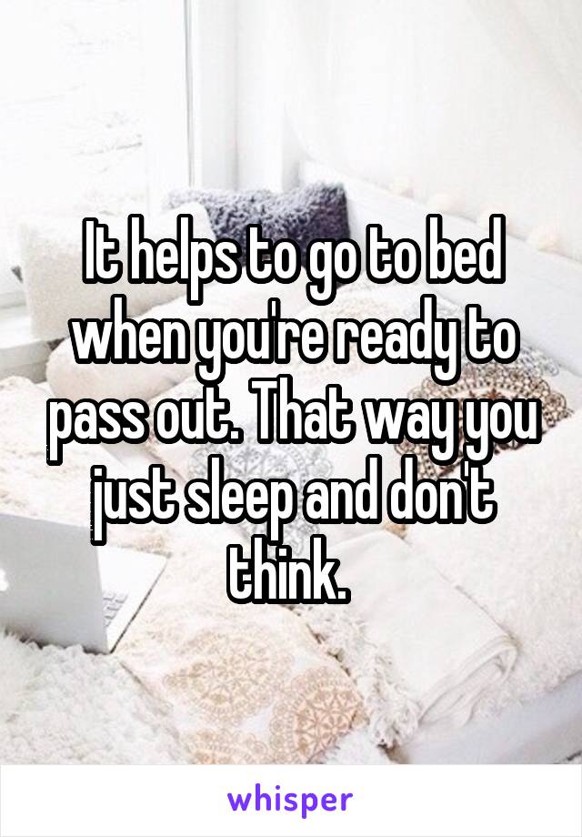 It helps to go to bed when you're ready to pass out. That way you just sleep and don't think. 