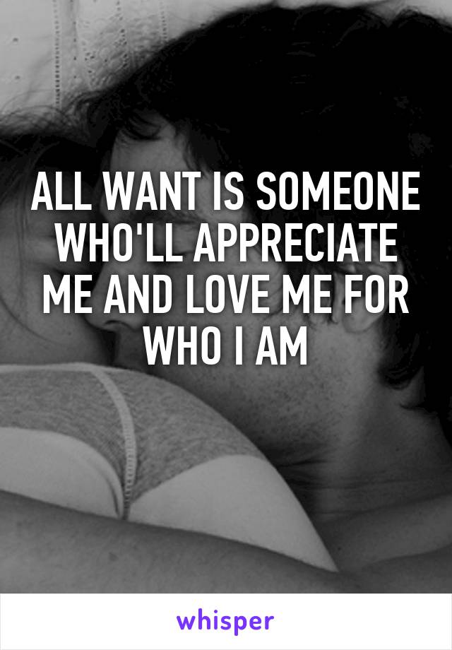 ALL WANT IS SOMEONE WHO'LL APPRECIATE ME AND LOVE ME FOR WHO I AM

