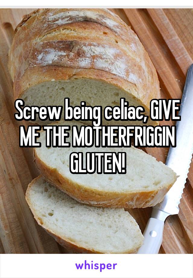 Screw being celiac, GIVE ME THE MOTHERFRIGGIN GLUTEN!
