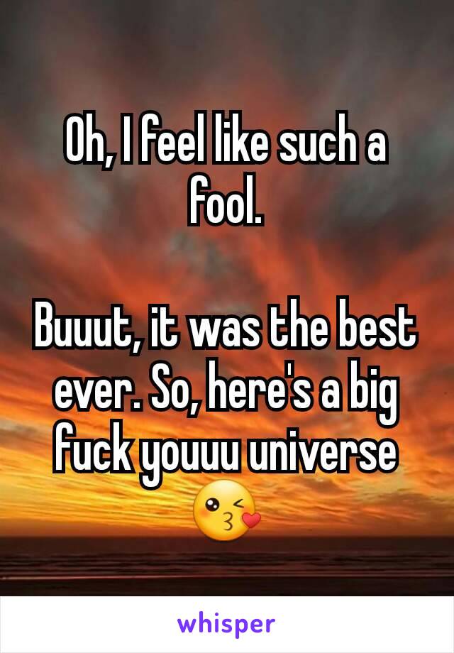 Oh, I feel like such a fool.

Buuut, it was the best ever. So, here's a big fuck youuu universe 😘