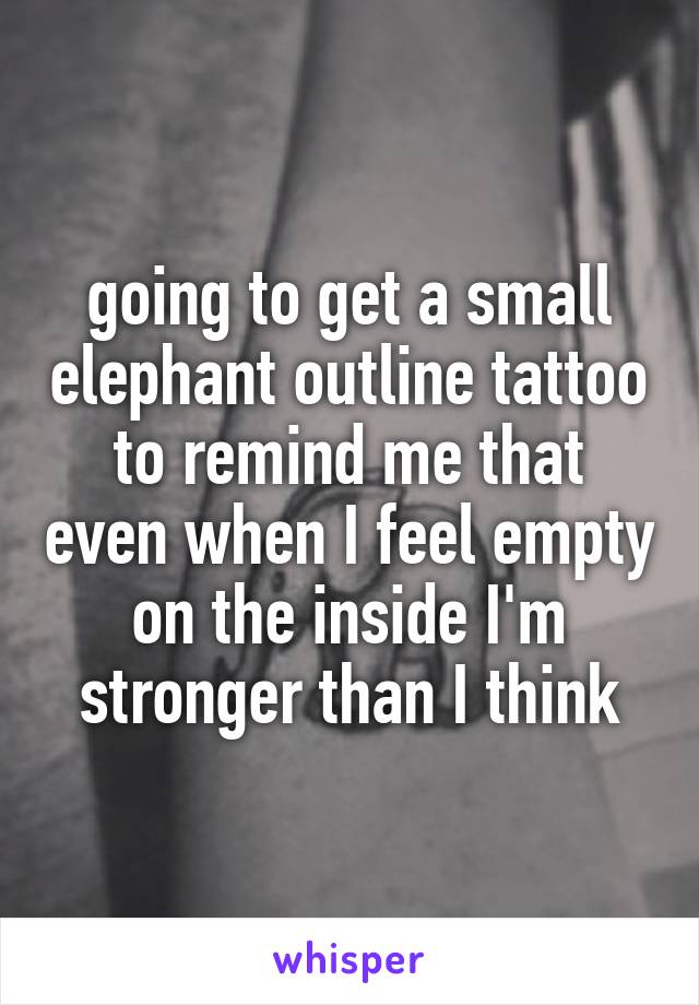 going to get a small elephant outline tattoo to remind me that even when I feel empty on the inside I'm stronger than I think