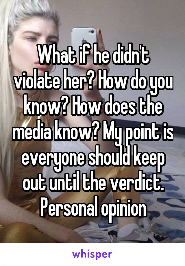 What if he didn't violate her? How do you know? How does the media know? My point is everyone should keep out until the verdict. Personal opinion