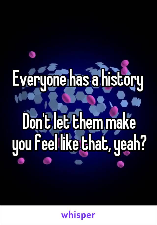 Everyone has a history 

Don't let them make you feel like that, yeah?