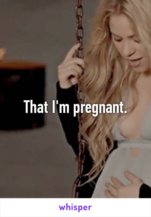 That I'm pregnant.