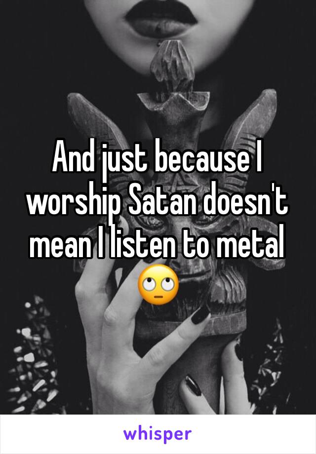 And just because I worship Satan doesn't mean I listen to metal 🙄