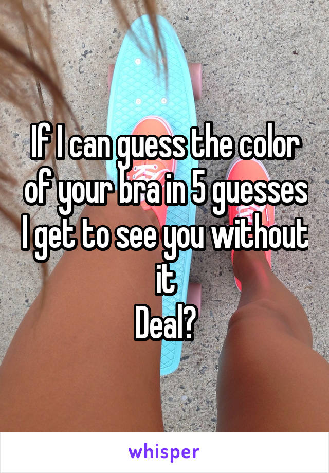 If I can guess the color of your bra in 5 guesses I get to see you without it
Deal?