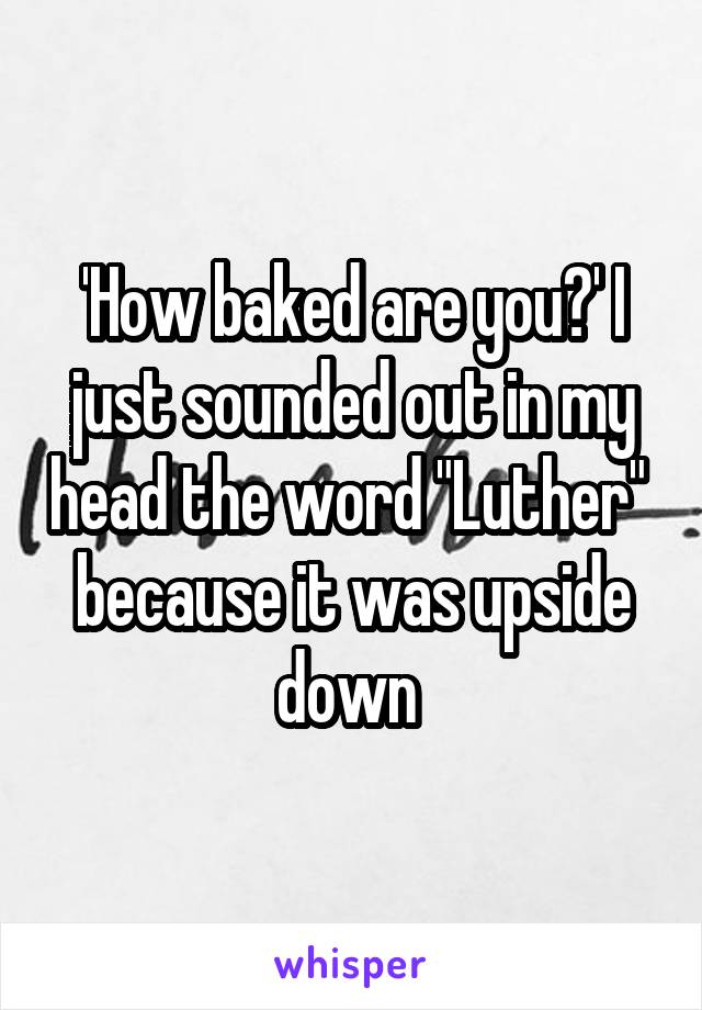 'How baked are you?' I just sounded out in my head the word "Luther"  because it was upside down 