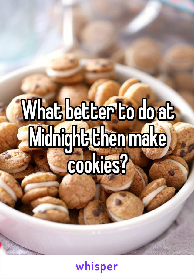 What better to do at Midnight then make cookies?
