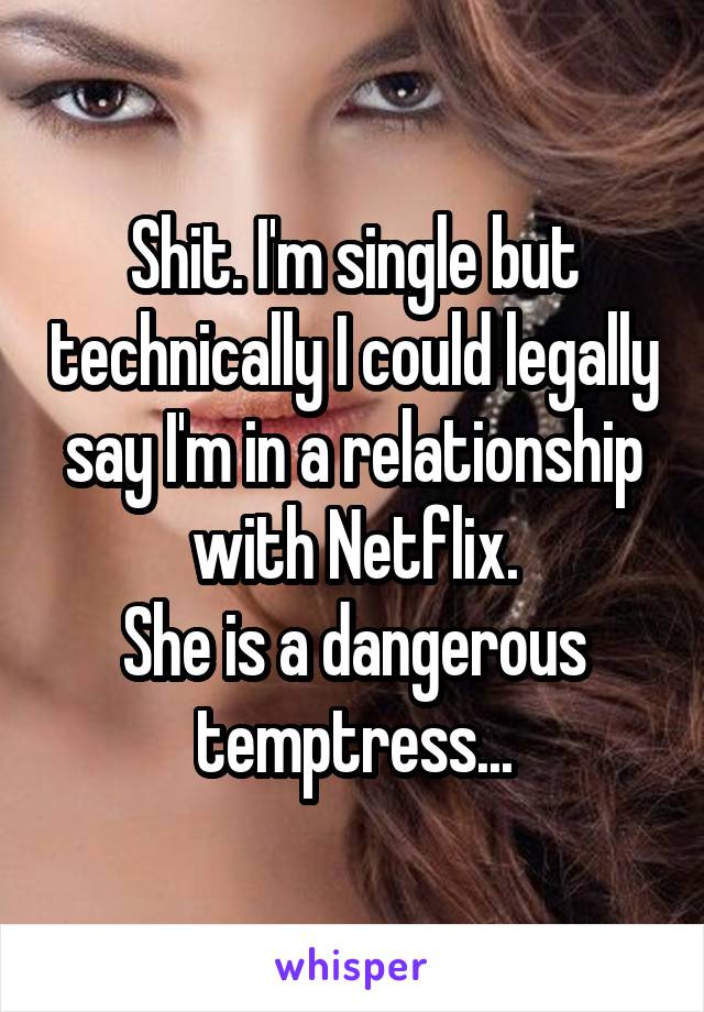 Shit. I'm single but technically I could legally say I'm in a relationship with Netflix.
She is a dangerous temptress...