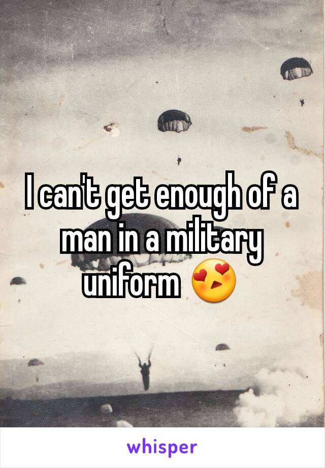 I can't get enough of a man in a military uniform 😍