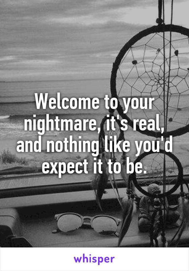 Welcome to your nightmare, it's real, and nothing like you'd expect it to be.